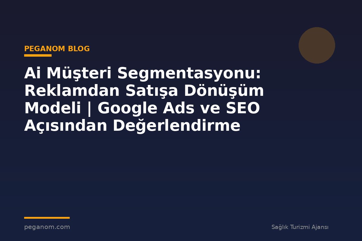 Ai Müşteri Segmentasyonu: Reklamdan Satışa Dönüşüm Modeli | Google Ads ve SEO Açısından Değerlendirme