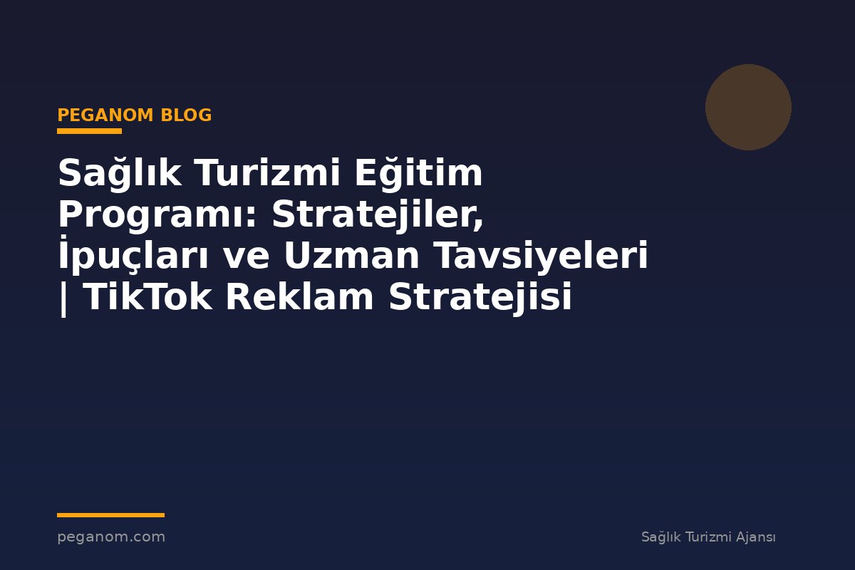 Sağlık Turizmi Eğitim Programı: Stratejiler, İpuçları ve Uzman Tavsiyeleri | TikTok Reklam Stratejisi