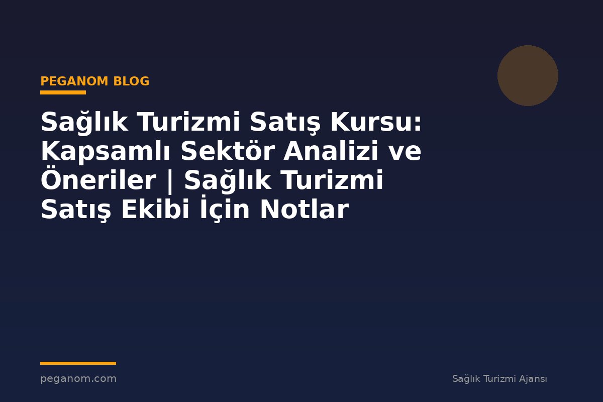 Sağlık Turizmi Satış Kursu: Kapsamlı Sektör Analizi ve Öneriler | Sağlık Turizmi Satış Ekibi İçin Notlar