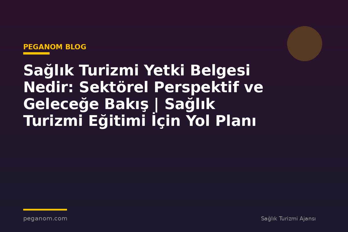 Sağlık Turizmi Yetki Belgesi Nedir: Sektörel Perspektif ve Geleceğe Bakış | Sağlık Turizmi Eğitimi İçin Yol Planı