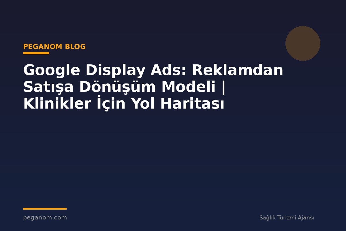 Google Display Ads: Reklamdan Satışa Dönüşüm Modeli | Klinikler İçin Yol Haritası