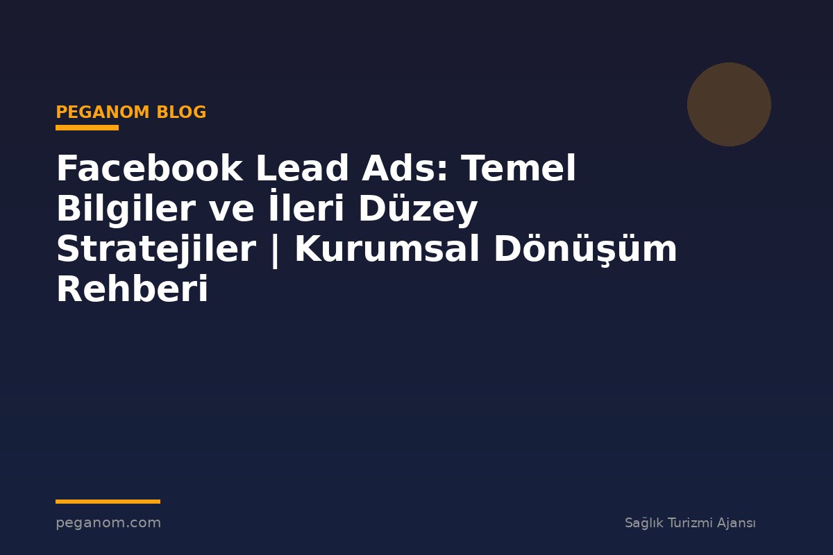 Facebook Lead Ads: Temel Bilgiler ve İleri Düzey Stratejiler | Kurumsal Dönüşüm Rehberi