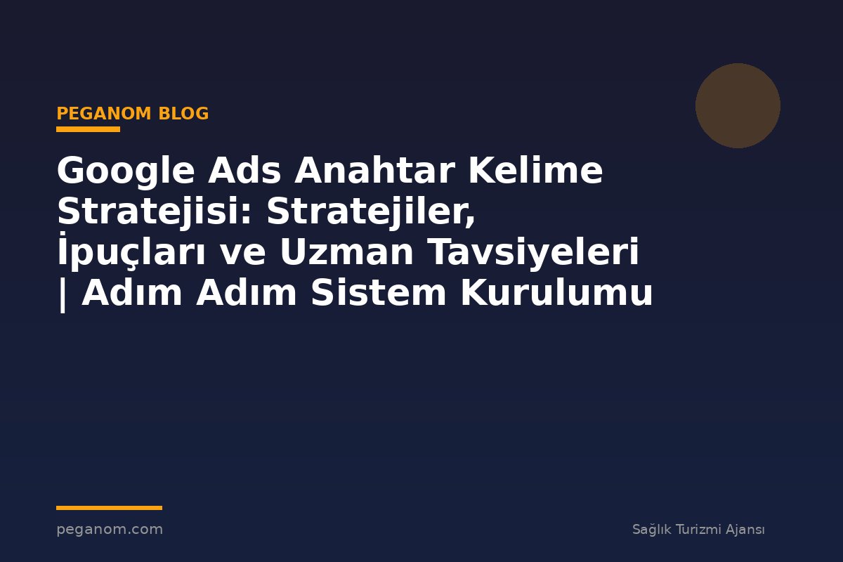 Google Ads Anahtar Kelime Stratejisi: Stratejiler, İpuçları ve Uzman Tavsiyeleri | Adım Adım Sistem Kurulumu