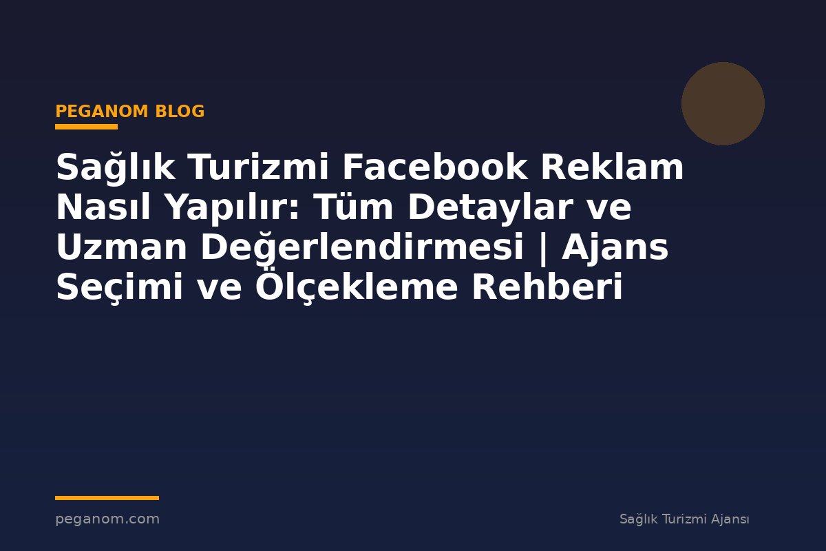 Sağlık Turizmi Facebook Reklam Nasıl Yapılır: Tüm Detaylar ve Uzman Değerlendirmesi | Ajans Seçimi ve Ölçekleme Rehberi