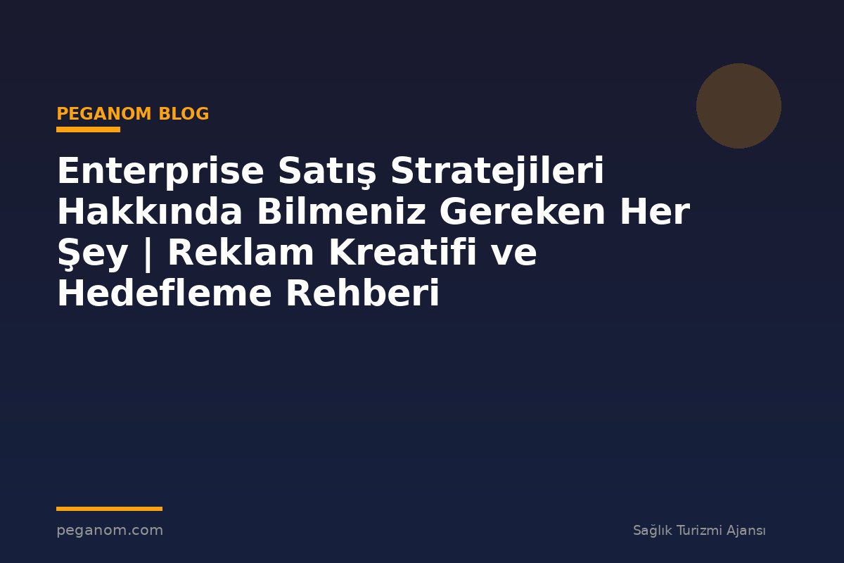 Enterprise Satış Stratejileri Hakkında Bilmeniz Gereken Her Şey | Reklam Kreatifi ve Hedefleme Rehberi