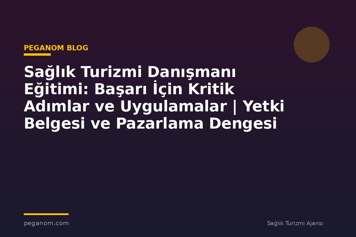 Sağlık Turizmi Danışmanı Eğitimi: Başarı İçin Kritik Adımlar ve Uygulamalar | Yetki Belgesi ve Pazarlama Dengesi