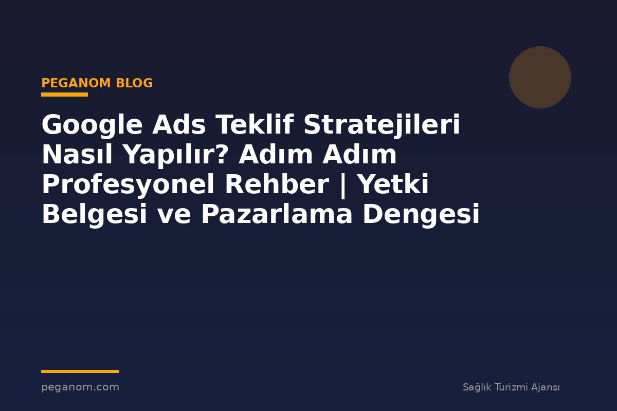 Google Ads Teklif Stratejileri Nasıl Yapılır? Adım Adım Profesyonel Rehber | Yetki Belgesi ve Pazarlama Dengesi