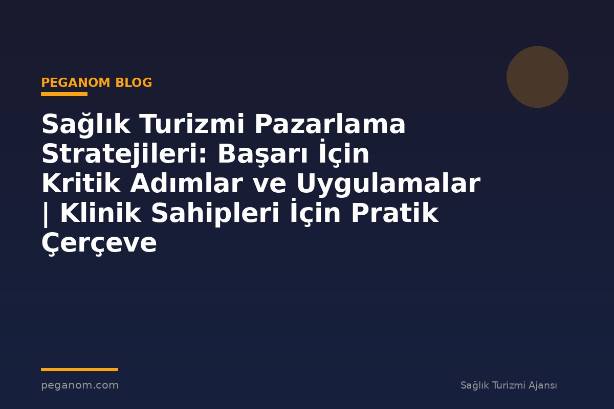 Sağlık Turizmi Pazarlama Stratejileri: Başarı İçin Kritik Adımlar ve Uygulamalar | Klinik Sahipleri İçin Pratik Çerçeve