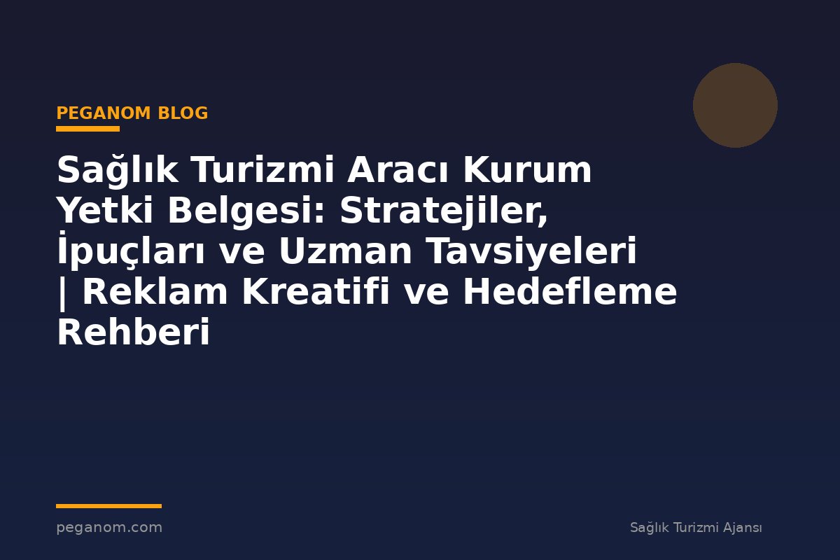 Sağlık Turizmi Aracı Kurum Yetki Belgesi: Stratejiler, İpuçları ve Uzman Tavsiyeleri | Reklam Kreatifi ve Hedefleme Rehberi