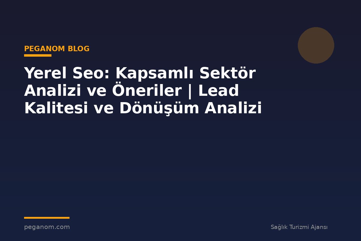 Yerel Seo: Kapsamlı Sektör Analizi ve Öneriler | Lead Kalitesi ve Dönüşüm Analizi