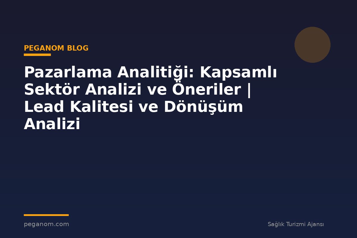 Pazarlama Analitiği: Kapsamlı Sektör Analizi ve Öneriler | Lead Kalitesi ve Dönüşüm Analizi