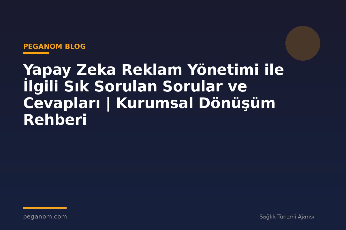 Yapay Zeka Reklam Yönetimi ile İlgili Sık Sorulan Sorular ve Cevapları | Kurumsal Dönüşüm Rehberi