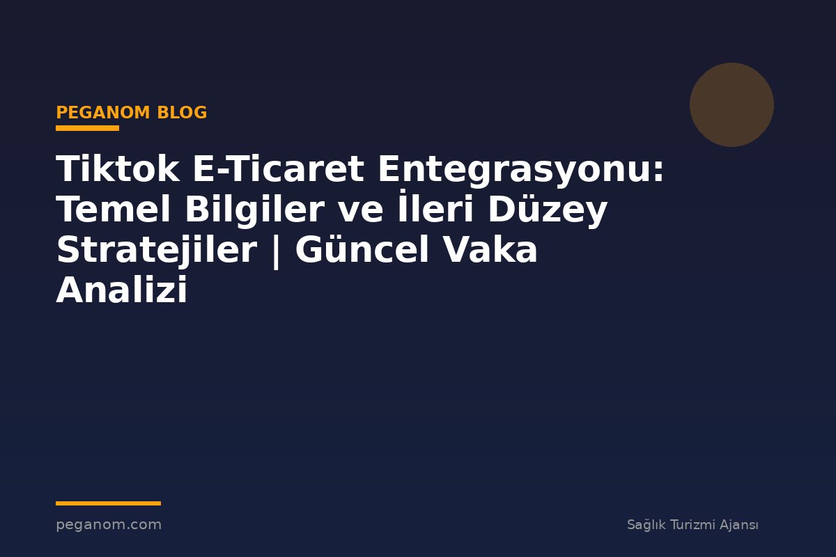 Tiktok E-Ticaret Entegrasyonu: Temel Bilgiler ve İleri Düzey Stratejiler | Güncel Vaka Analizi