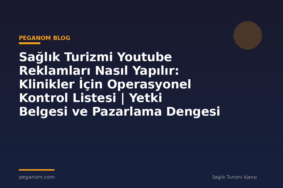 Sağlık Turizmi Youtube Reklamları Nasıl Yapılır: Klinikler İçin Operasyonel Kontrol Listesi | Yetki Belgesi ve Pazarlama Dengesi