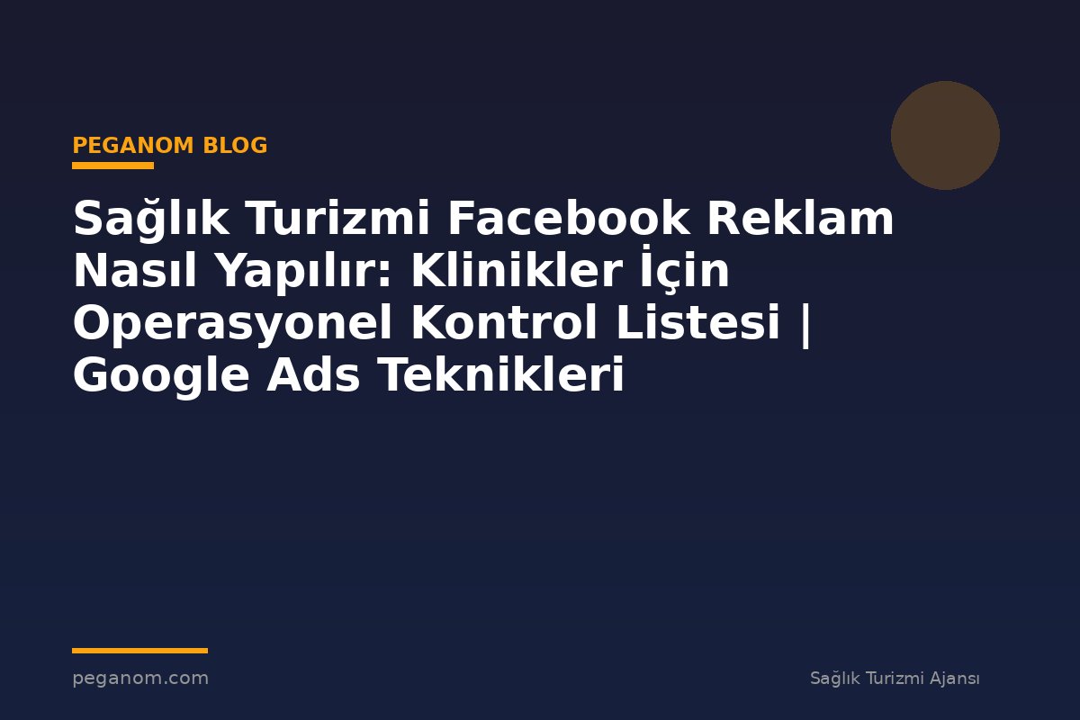 Sağlık Turizmi Facebook Reklam Nasıl Yapılır: Klinikler İçin Operasyonel Kontrol Listesi | Google Ads Teknikleri