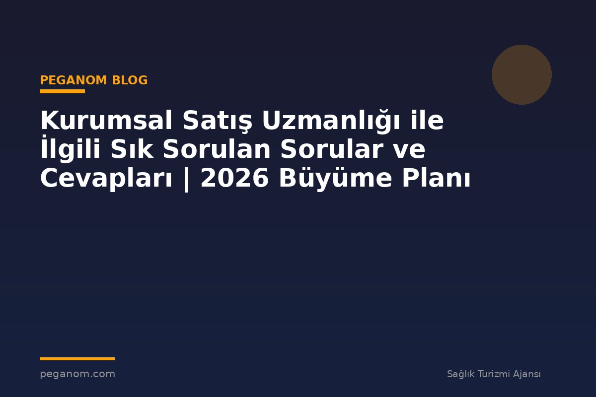 Kurumsal Satış Uzmanlığı ile İlgili Sık Sorulan Sorular ve Cevapları | 2026 Büyüme Planı