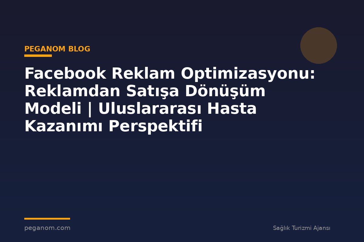 Facebook Reklam Optimizasyonu: Reklamdan Satışa Dönüşüm Modeli | Uluslararası Hasta Kazanımı Perspektifi