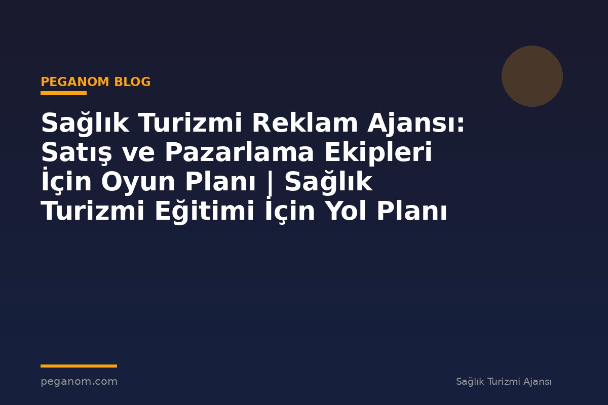 Sağlık Turizmi Reklam Ajansı: Satış ve Pazarlama Ekipleri İçin Oyun Planı | Sağlık Turizmi Eğitimi İçin Yol Planı