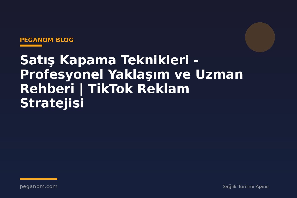 Satış Kapama Teknikleri - Profesyonel Yaklaşım ve Uzman Rehberi | TikTok Reklam Stratejisi