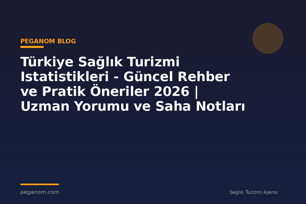 Türkiye Sağlık Turizmi Istatistikleri - Güncel Rehber ve Pratik Öneriler 2026 | Uzman Yorumu ve Saha Notları