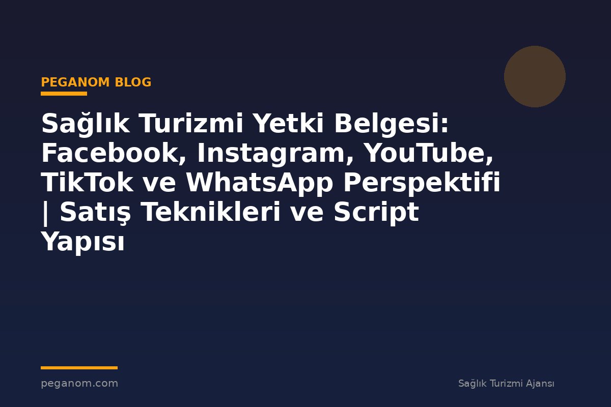 Sağlık Turizmi Yetki Belgesi: Facebook, Instagram, YouTube, TikTok ve WhatsApp Perspektifi | Satış Teknikleri ve Script Yapısı