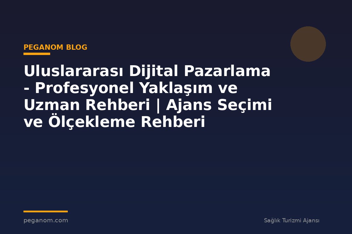 Uluslararası Dijital Pazarlama - Profesyonel Yaklaşım ve Uzman Rehberi | Ajans Seçimi ve Ölçekleme Rehberi
