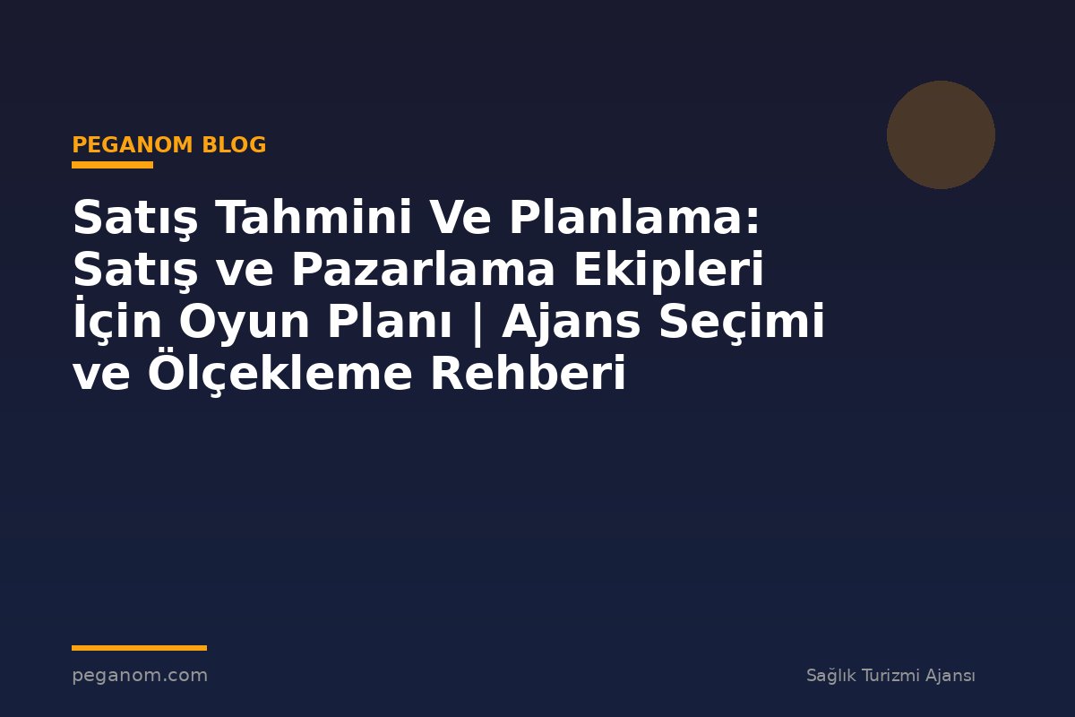 Satış Tahmini Ve Planlama: Satış ve Pazarlama Ekipleri İçin Oyun Planı | Ajans Seçimi ve Ölçekleme Rehberi