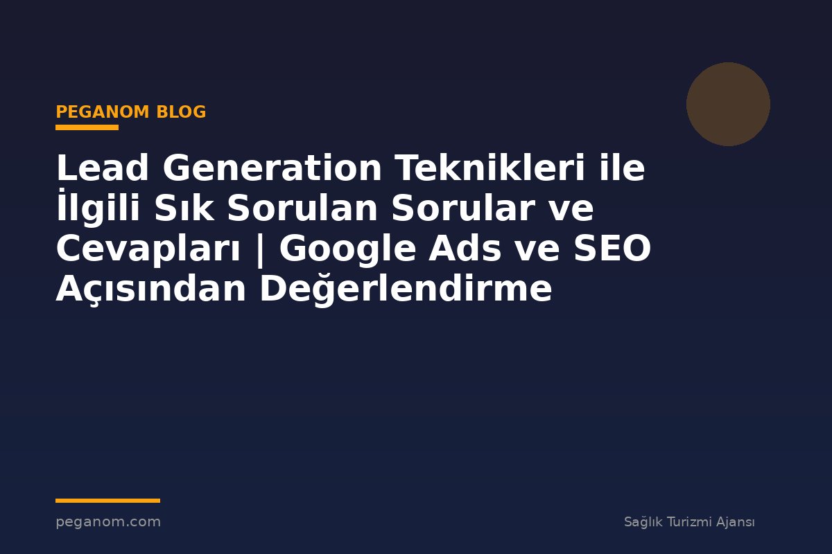 Lead Generation Teknikleri ile İlgili Sık Sorulan Sorular ve Cevapları | Google Ads ve SEO Açısından Değerlendirme