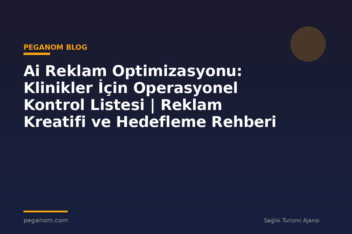 Ai Reklam Optimizasyonu: Klinikler İçin Operasyonel Kontrol Listesi | Reklam Kreatifi ve Hedefleme Rehberi