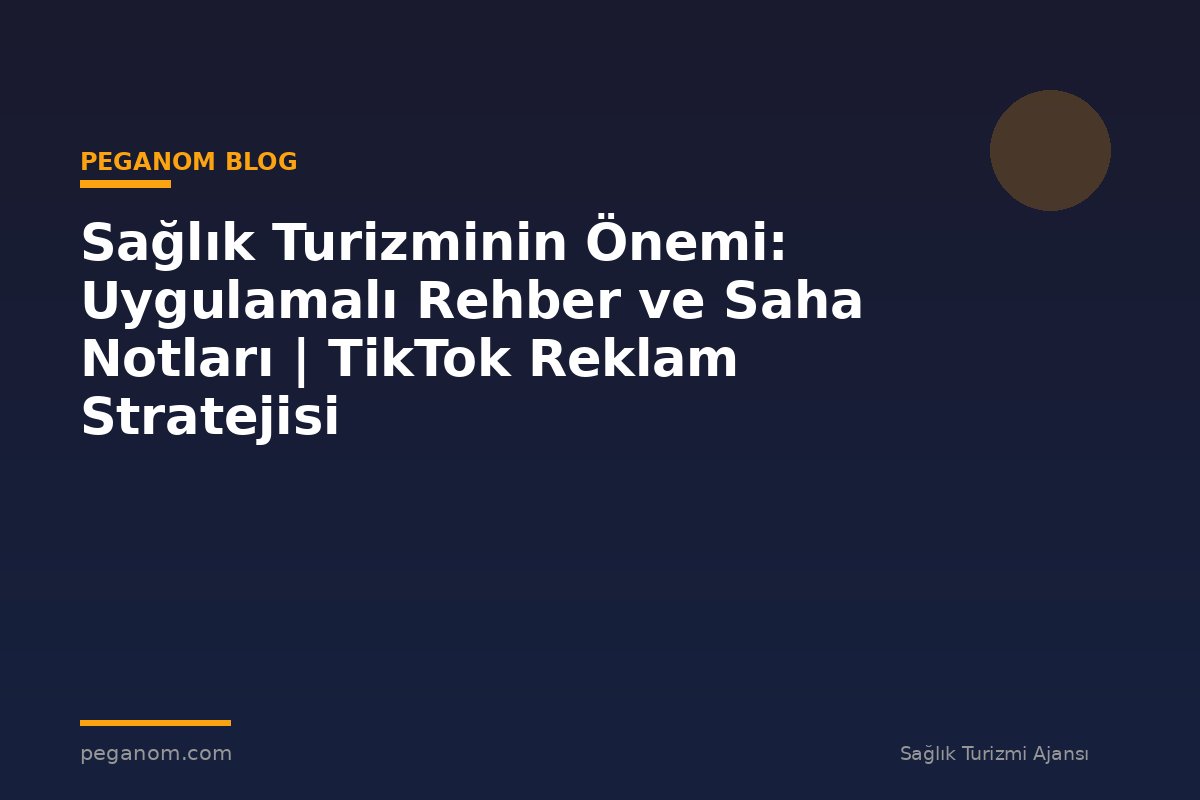 Sağlık Turizminin Önemi: Uygulamalı Rehber ve Saha Notları | TikTok Reklam Stratejisi