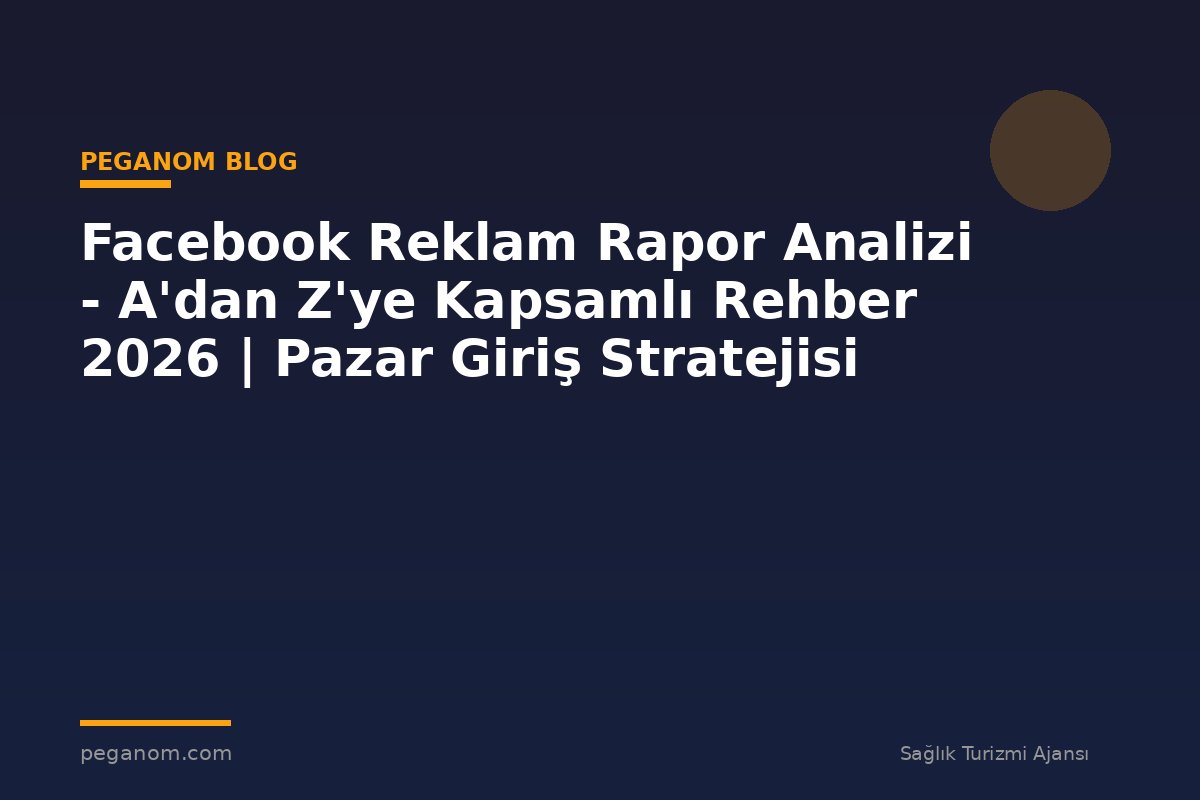 Facebook Reklam Rapor Analizi - A'dan Z'ye Kapsamlı Rehber 2026 | Pazar Giriş Stratejisi