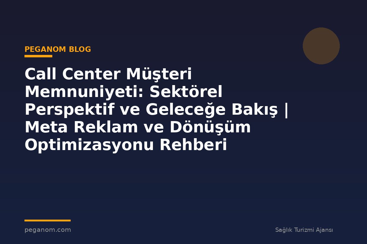 Call Center Müşteri Memnuniyeti: Sektörel Perspektif ve Geleceğe Bakış | Meta Reklam ve Dönüşüm Optimizasyonu Rehberi
