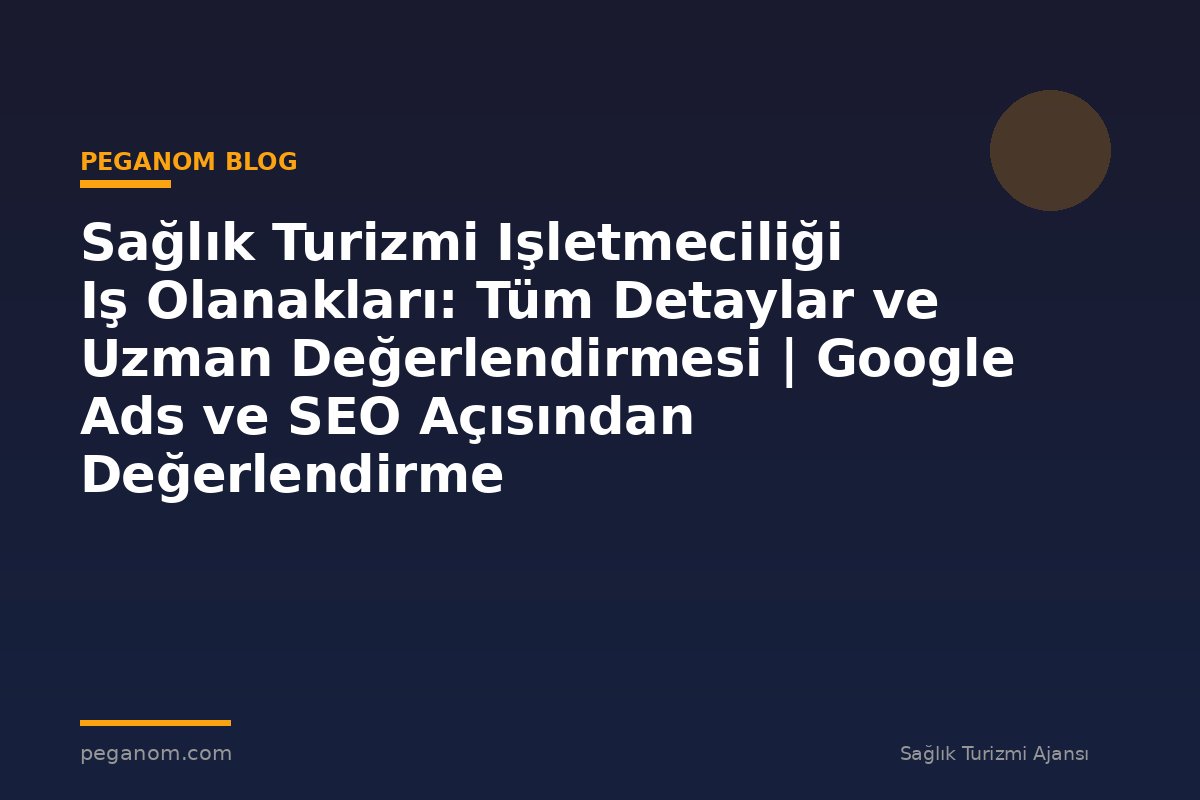 Sağlık Turizmi Işletmeciliği Iş Olanakları: Tüm Detaylar ve Uzman Değerlendirmesi | Google Ads ve SEO Açısından Değerlendirme