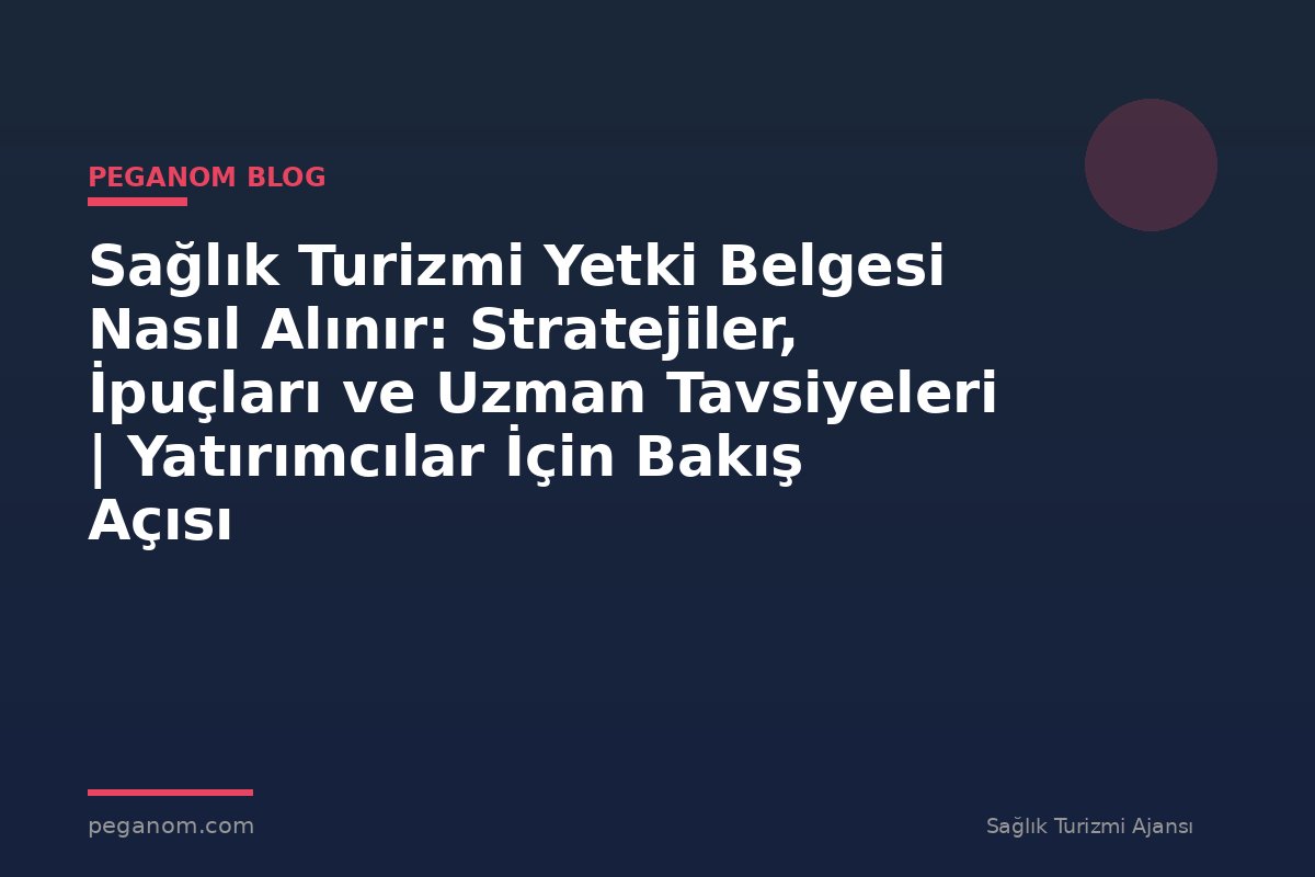Sağlık Turizmi Yetki Belgesi Nasıl Alınır: Stratejiler, İpuçları ve Uzman Tavsiyeleri | Yatırımcılar İçin Bakış Açısı