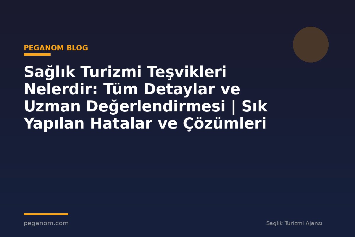 Sağlık Turizmi Teşvikleri Nelerdir: Tüm Detaylar ve Uzman Değerlendirmesi | Sık Yapılan Hatalar ve Çözümleri