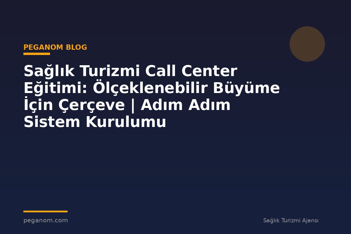 Sağlık Turizmi Call Center Eğitimi: Ölçeklenebilir Büyüme İçin Çerçeve | Adım Adım Sistem Kurulumu