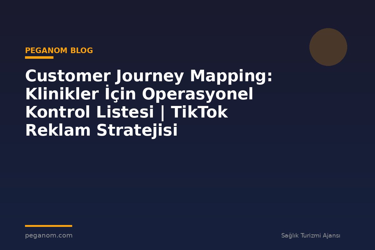 Customer Journey Mapping: Klinikler İçin Operasyonel Kontrol Listesi | TikTok Reklam Stratejisi