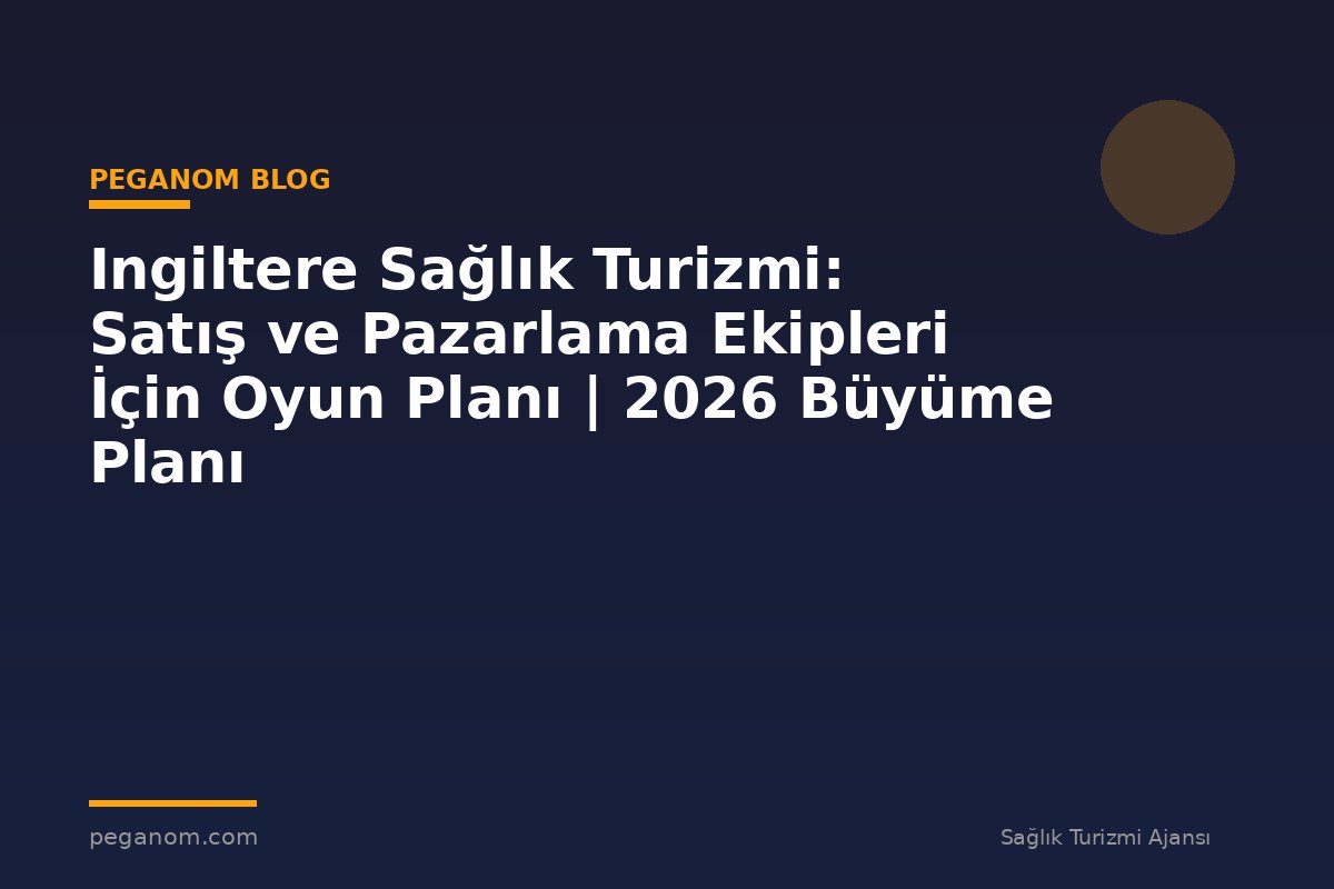 Ingiltere Sağlık Turizmi: Satış ve Pazarlama Ekipleri İçin Oyun Planı | 2026 Büyüme Planı