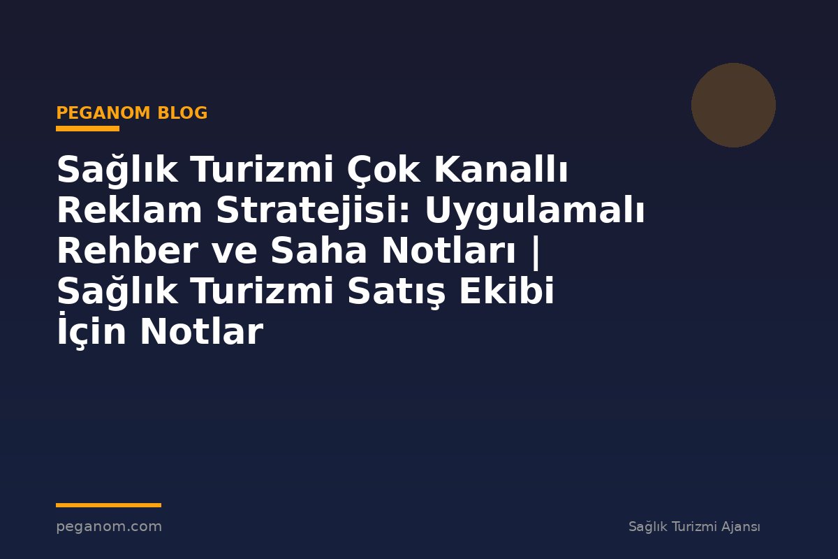 Sağlık Turizmi Çok Kanallı Reklam Stratejisi: Uygulamalı Rehber ve Saha Notları | Sağlık Turizmi Satış Ekibi İçin Notlar