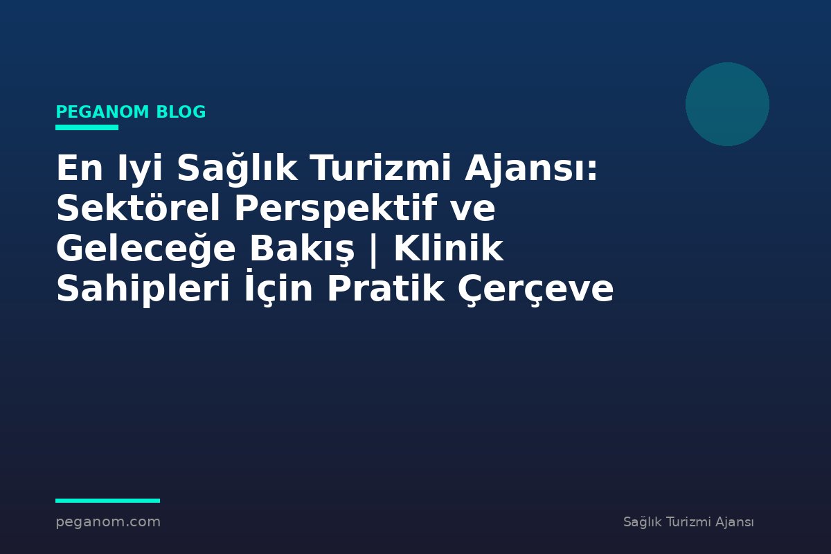 En Iyi Sağlık Turizmi Ajansı: Sektörel Perspektif ve Geleceğe Bakış | Klinik Sahipleri İçin Pratik Çerçeve