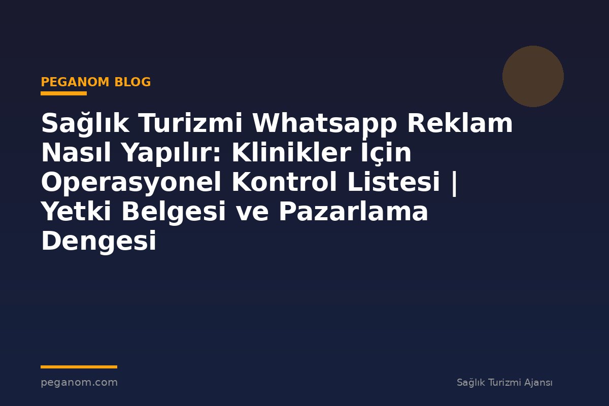 Sağlık Turizmi Whatsapp Reklam Nasıl Yapılır: Klinikler İçin Operasyonel Kontrol Listesi | Yetki Belgesi ve Pazarlama Dengesi