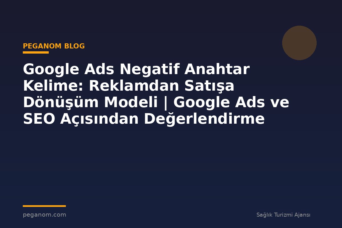 Google Ads Negatif Anahtar Kelime: Reklamdan Satışa Dönüşüm Modeli | Google Ads ve SEO Açısından Değerlendirme