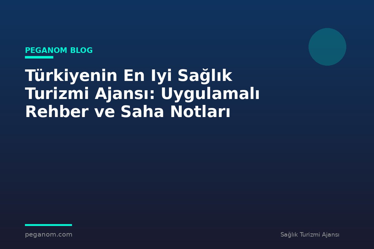 Türkiyenin En Iyi Sağlık Turizmi Ajansı: Uygulamalı Rehber ve Saha Notları