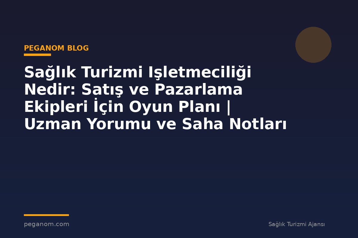 Sağlık Turizmi Işletmeciliği Nedir: Satış ve Pazarlama Ekipleri İçin Oyun Planı | Uzman Yorumu ve Saha Notları