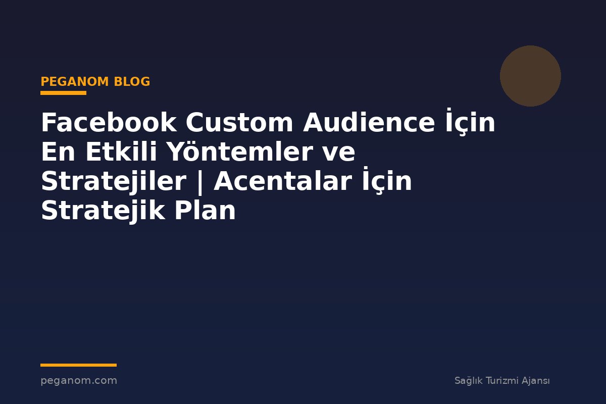 Facebook Custom Audience İçin En Etkili Yöntemler ve Stratejiler | Acentalar İçin Stratejik Plan