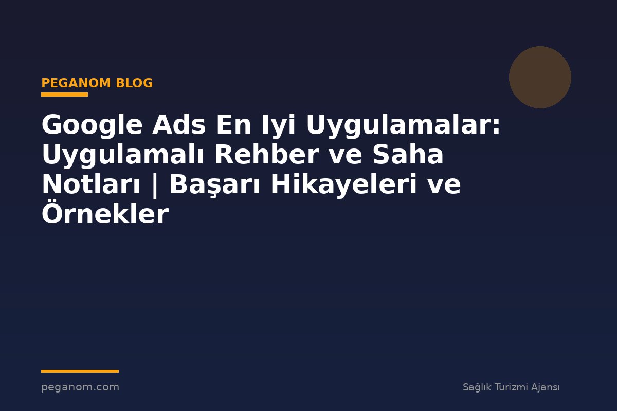 Google Ads En Iyi Uygulamalar: Uygulamalı Rehber ve Saha Notları | Başarı Hikayeleri ve Örnekler