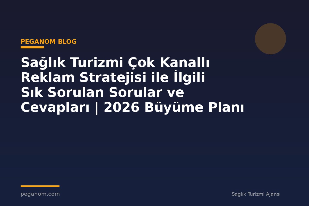 Sağlık Turizmi Çok Kanallı Reklam Stratejisi ile İlgili Sık Sorulan Sorular ve Cevapları | 2026 Büyüme Planı