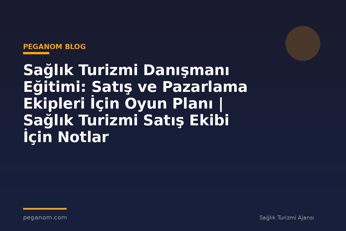 Sağlık Turizmi Danışmanı Eğitimi: Satış ve Pazarlama Ekipleri İçin Oyun Planı | Sağlık Turizmi Satış Ekibi İçin Notlar