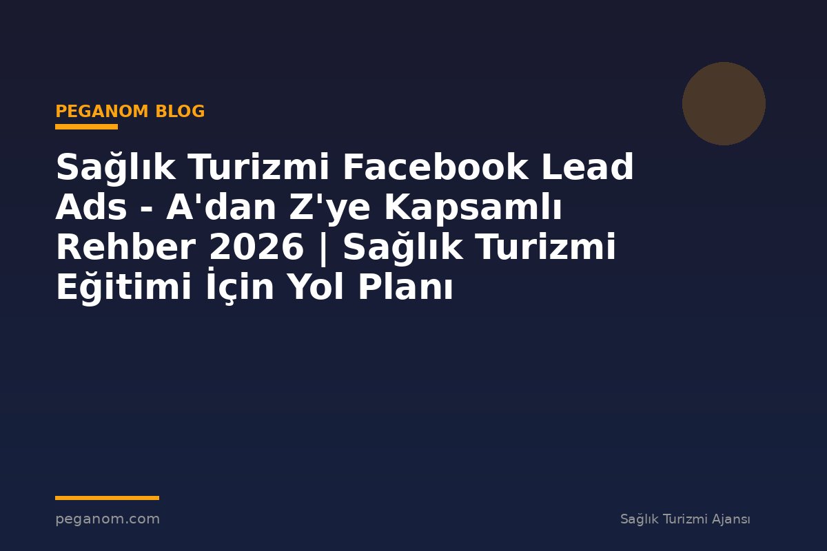 Sağlık Turizmi Facebook Lead Ads - A'dan Z'ye Kapsamlı Rehber 2026 | Sağlık Turizmi Eğitimi İçin Yol Planı