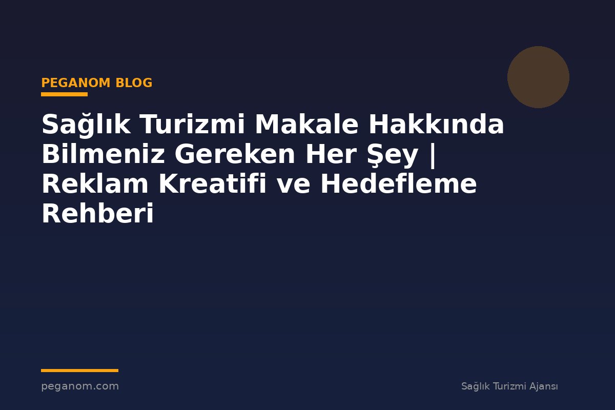 Sağlık Turizmi Makale Hakkında Bilmeniz Gereken Her Şey | Reklam Kreatifi ve Hedefleme Rehberi